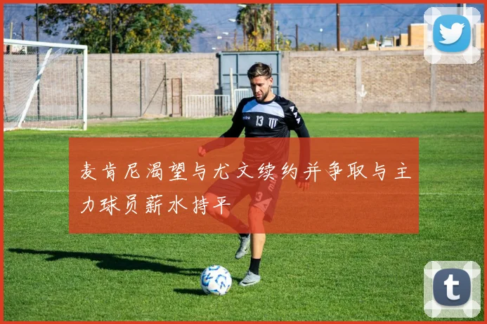 麦肯尼渴望与尤文续约并争取与主力球员薪水持平
