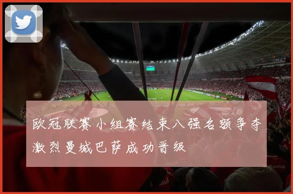 欧冠联赛小组赛结束八强名额争夺激烈曼城巴萨成功晋级