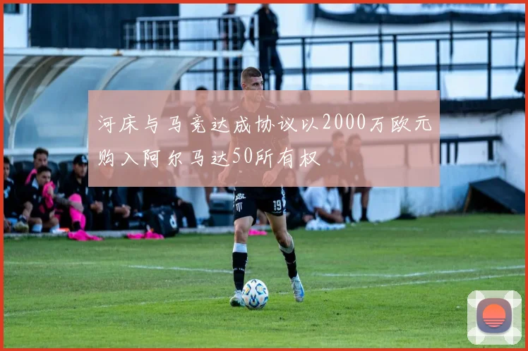 河床与马竞达成协议以2000万欧元购入阿尔马达50所有权