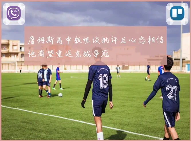 詹姆斯高中教练谈批评后心态相信他渴望重返克城争冠