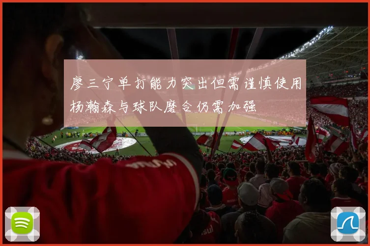 廖三宁单打能力突出但需谨慎使用杨瀚森与球队磨合仍需加强