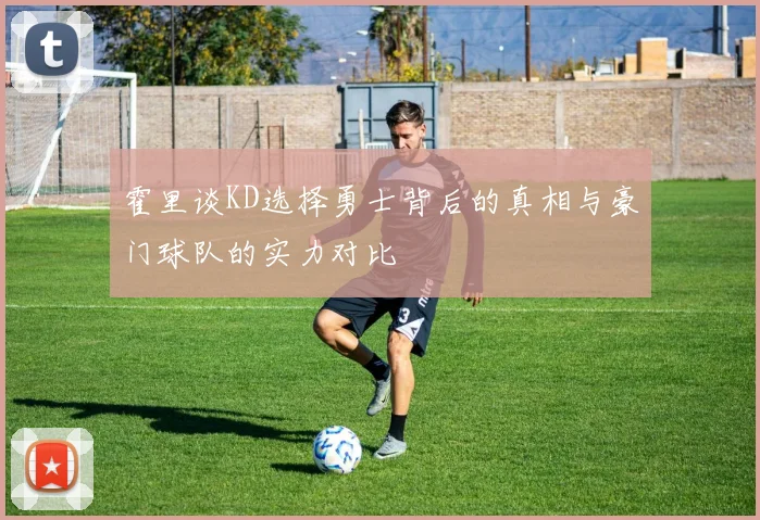 霍里谈KD选择勇士背后的真相与豪门球队的实力对比