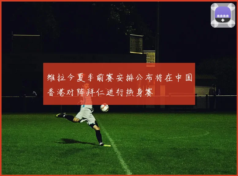 维拉今夏季前赛安排公布将在中国香港对阵拜仁进行热身赛