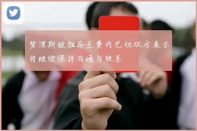 努涅斯被推荐至费内巴切双方表示将继续保持沟通与联系