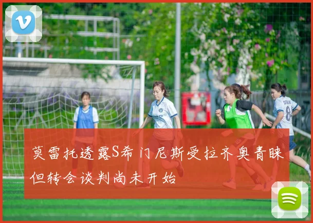 莫雷托透露S希门尼斯受拉齐奥青睐但转会谈判尚未开始
