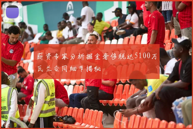 薪资专家分析掘金奢侈税达5100万瓦兰合同细节揭秘