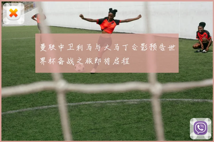 曼联中卫利马与大马丁合影预告世界杯备战之旅即将启程