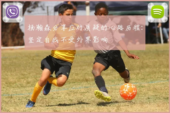 杨瀚森分享应对质疑的心路历程：坚定自我不受外界影响