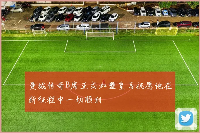 曼城传奇B席正式加盟皇马祝愿他在新征程中一切顺利
