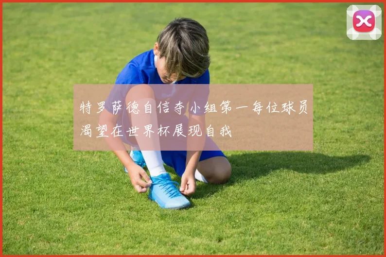 特罗萨德自信夺小组第一每位球员渴望在世界杯展现自我