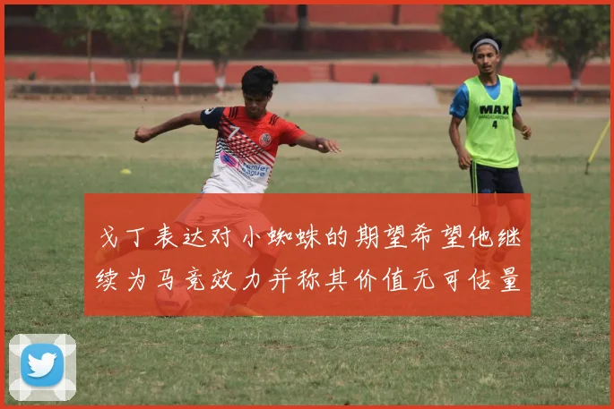 戈丁表达对小蜘蛛的期望希望他继续为马竞效力并称其价值无可估量