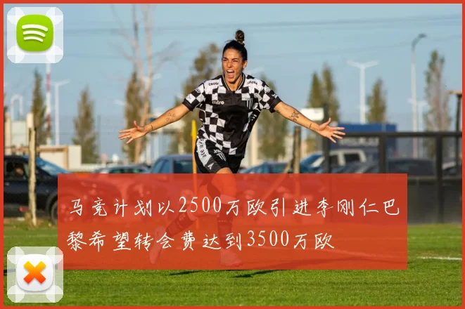 马竞计划以2500万欧引进李刚仁巴黎希望转会费达到3500万欧