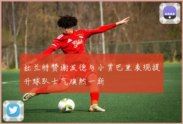 杜兰特赞谢泼德与小贾巴里表现提升球队士气焕然一新